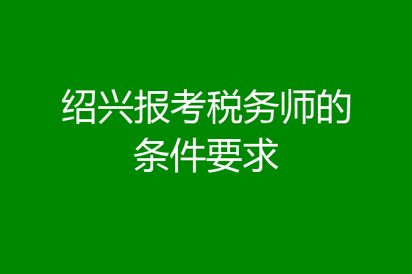 绍兴报考税务师的条件要求