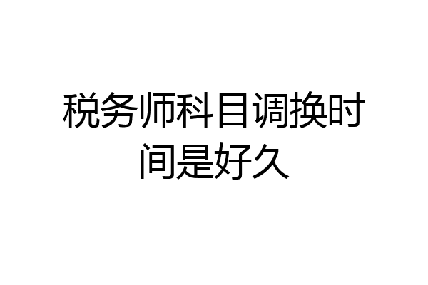 税务师科目调换时间是好久