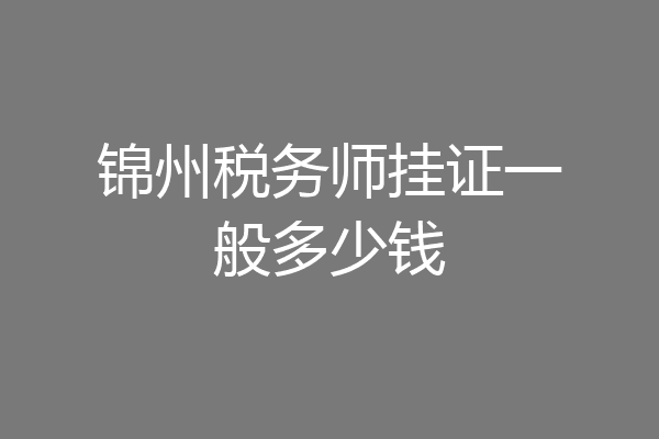 锦州税务师挂证一般多少钱