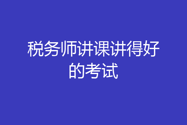 税务师讲课讲得好的考试