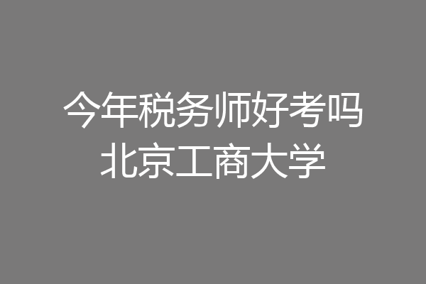 今年税务师好考吗北京工商大学