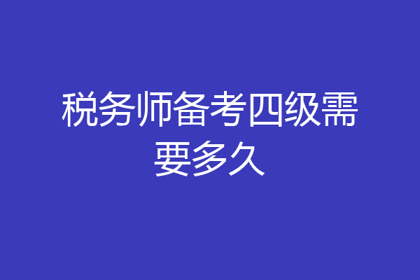 税务师备考四级需要多久