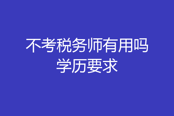 不考税务师有用吗学历要求