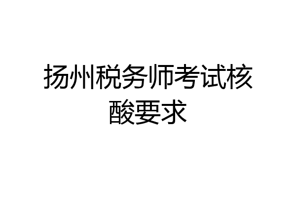 扬州税务师考试核酸要求