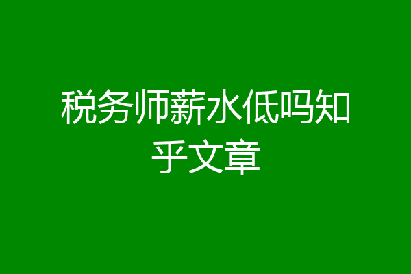 税务师薪水低吗知乎文章