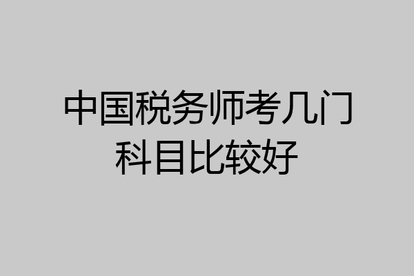 中国税务师考几门科目比较好