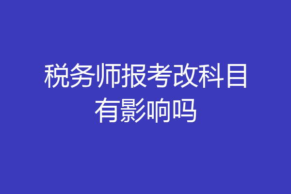 税务师报考改科目有影响吗
