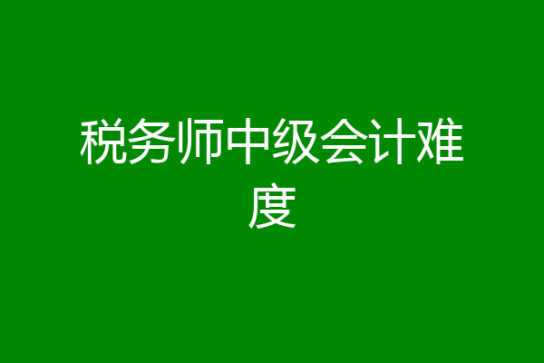 税务师中级会计难度