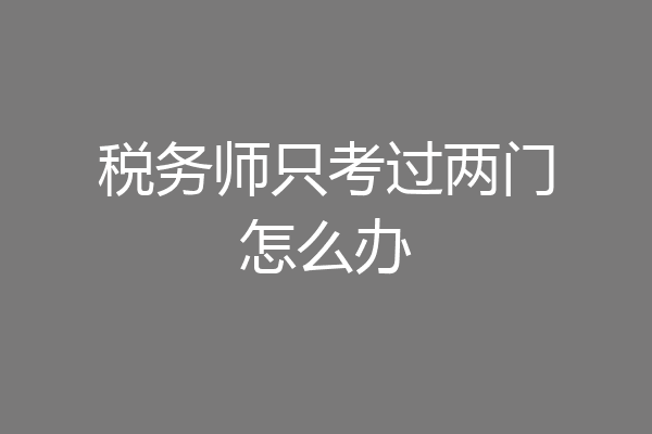 税务师只考过两门怎么办