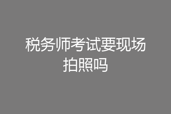 税务师考试要现场拍照吗