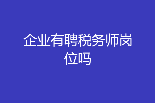 企业有聘税务师岗位吗