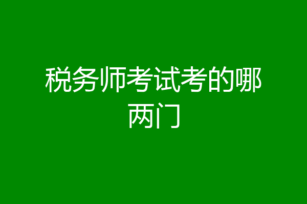 税务师考试考的哪两门