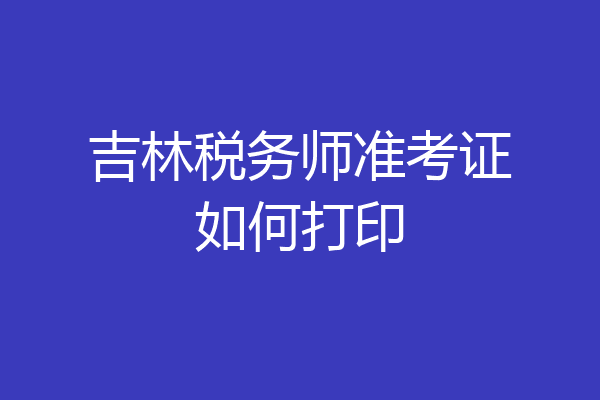 吉林税务师准考证如何打印