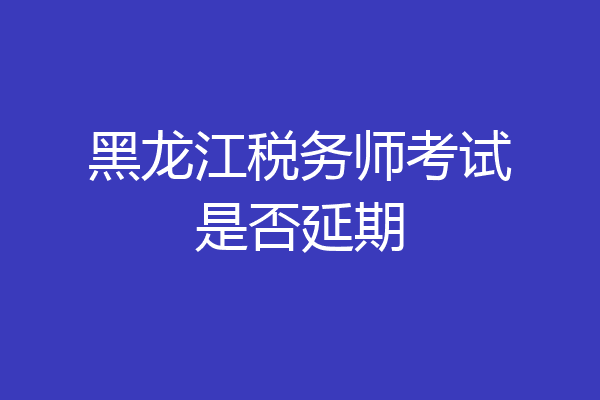 黑龙江税务师考试是否延期
