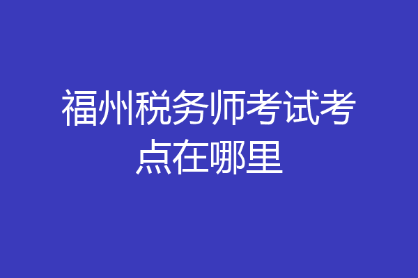 福州税务师考试考点在哪里