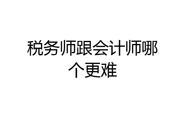 税务师跟会计师哪个更难