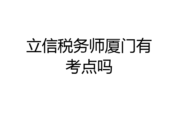 立信税务师厦门有考点吗