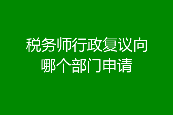 税务师行政复议向哪个部门申请