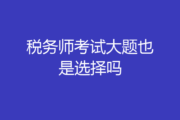 税务师考试大题也是选择吗
