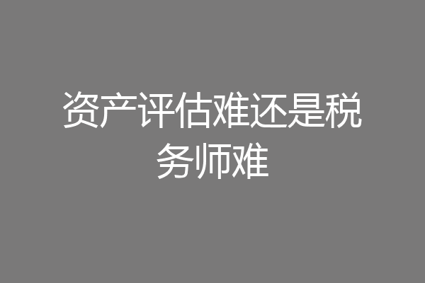 资产评估难还是税务师难