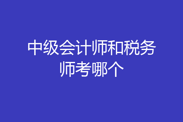 中级会计师和税务师考哪个