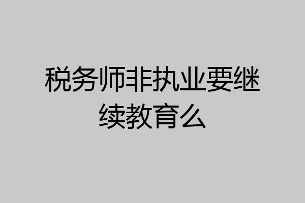税务师非执业要继续教育么
