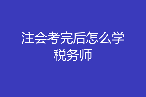 注会考完后怎么学税务师