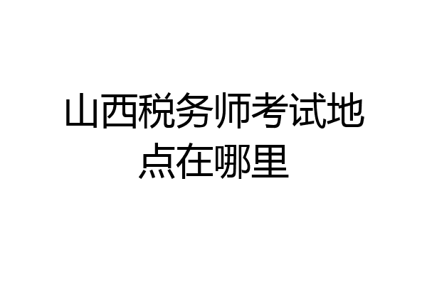 山西税务师考试地点在哪里