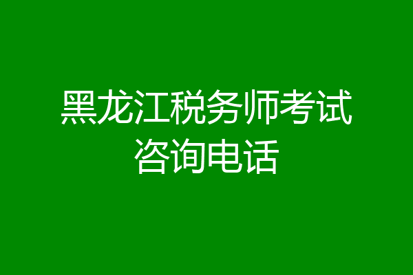 黑龙江税务师考试咨询电话