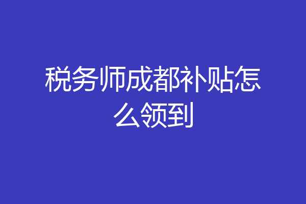 税务师成都补贴怎么领到