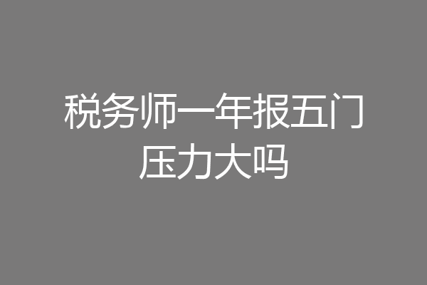 税务师一年报五门压力大吗