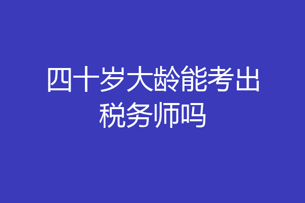 四十岁大龄能考出税务师吗