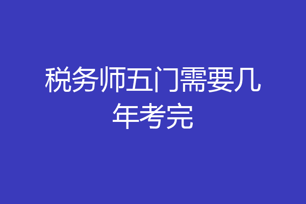 税务师五门需要几年考完