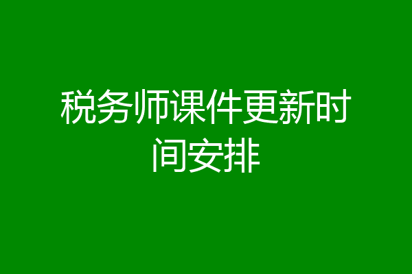 税务师课件更新时间安排