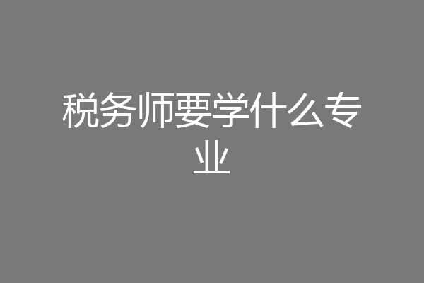 税务师要学什么专业