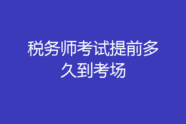 税务师考试提前多久到考场