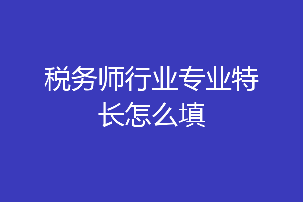 税务师行业专业特长怎么填