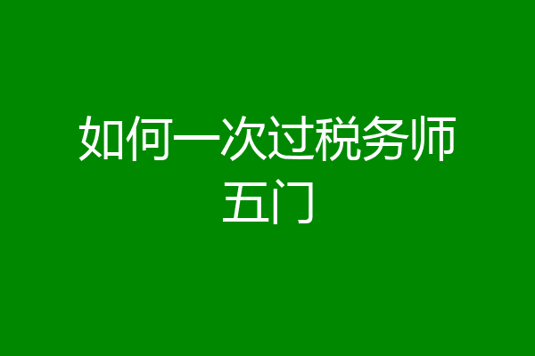 如何一次过税务师五门
