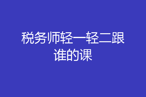 税务师轻一轻二跟谁的课