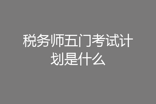 税务师五门考试计划是什么