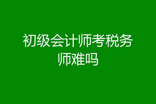 初级会计师考税务师难吗