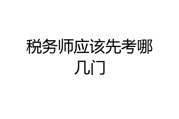 税务师应该先考哪几门