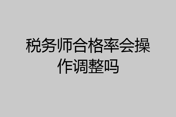 税务师合格率会操作调整吗