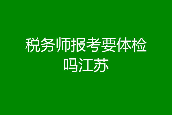 税务师报考要体检吗江苏