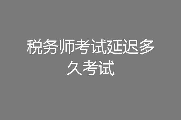 税务师考试延迟多久考试