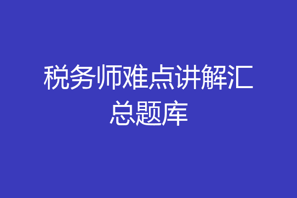 税务师难点讲解汇总题库