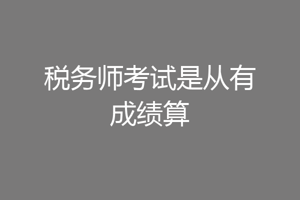 税务师考试是从有成绩算