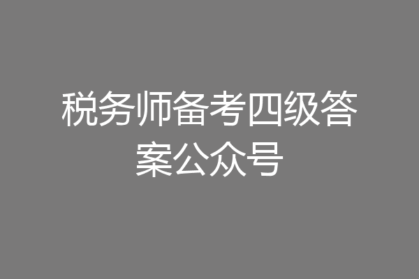 税务师备考四级答案公众号