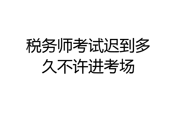 税务师考试迟到多久不许进考场