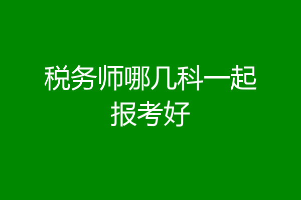 税务师哪几科一起报考好